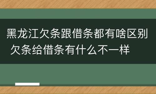 黑龙江欠条跟借条都有啥区别 欠条给借条有什么不一样