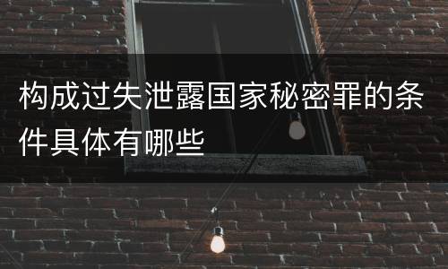 构成过失泄露国家秘密罪的条件具体有哪些
