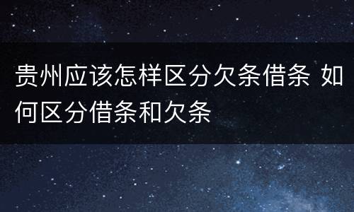 贵州应该怎样区分欠条借条 如何区分借条和欠条