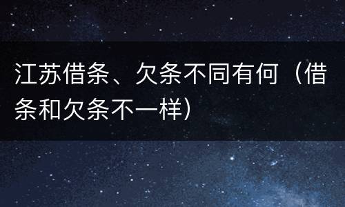 江苏借条、欠条不同有何（借条和欠条不一样）