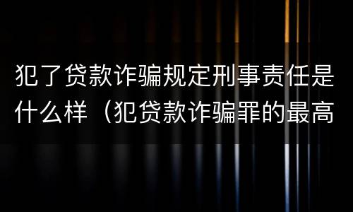 犯了贷款诈骗规定刑事责任是什么样（犯贷款诈骗罪的最高刑期是多久）