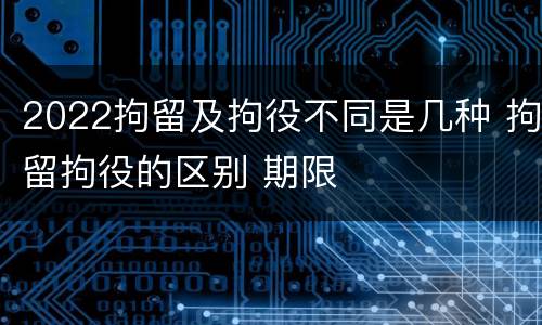 2022拘留及拘役不同是几种 拘留拘役的区别 期限