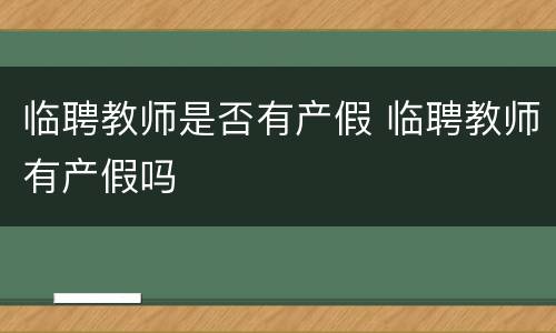 临聘教师是否有产假 临聘教师有产假吗
