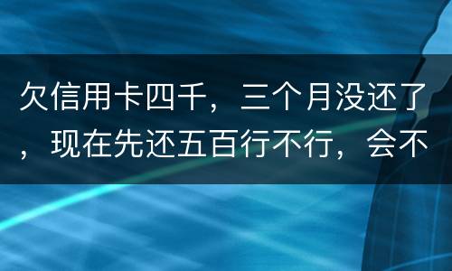 欠信用卡四千，三个月没还了，现在先还五百行不行，会不会被起诉
