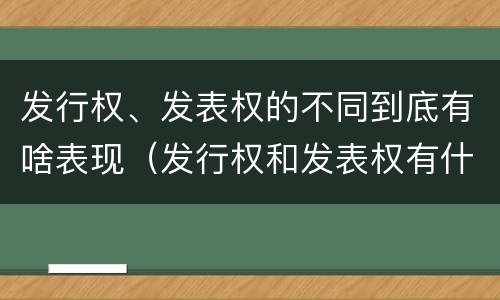 发行权、发表权的不同到底有啥表现（发行权和发表权有什么区别）