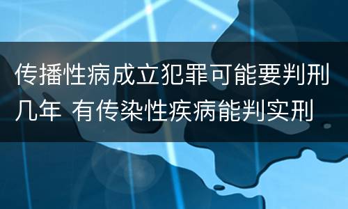 传播性病成立犯罪可能要判刑几年 有传染性疾病能判实刑