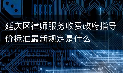 延庆区律师服务收费政府指导价标准最新规定是什么