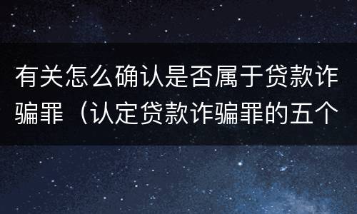 有关怎么确认是否属于贷款诈骗罪（认定贷款诈骗罪的五个条件）