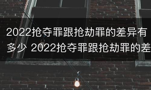 2022抢夺罪跟抢劫罪的差异有多少 2022抢夺罪跟抢劫罪的差异有多少呢