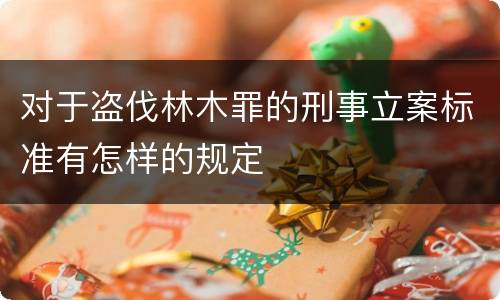 对于盗伐林木罪的刑事立案标准有怎样的规定