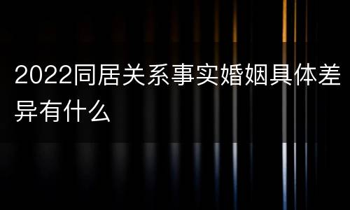 2022同居关系事实婚姻具体差异有什么