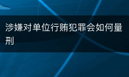 涉嫌对单位行贿犯罪会如何量刑