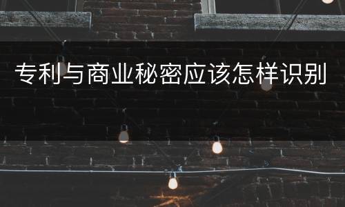 专利与商业秘密应该怎样识别