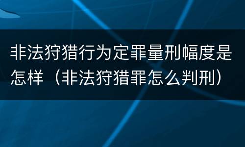 非法狩猎行为定罪量刑幅度是怎样（非法狩猎罪怎么判刑）