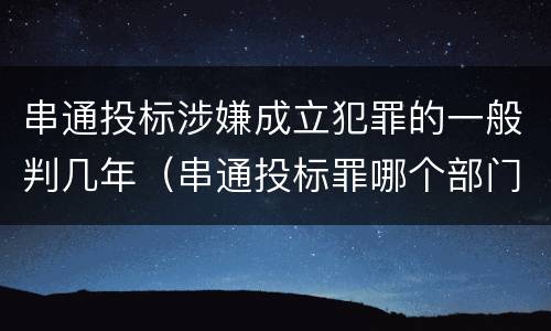 串通投标涉嫌成立犯罪的一般判几年（串通投标罪哪个部门立案）