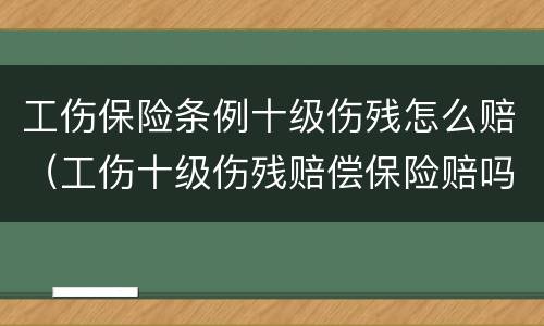 工伤保险条例十级伤残怎么赔（工伤十级伤残赔偿保险赔吗）