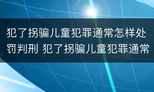 犯了拐骗儿童犯罪通常怎样处罚判刑 犯了拐骗儿童犯罪通常怎样处罚判刑多久