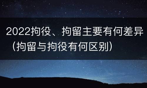 2022拘役、拘留主要有何差异（拘留与拘役有何区别）