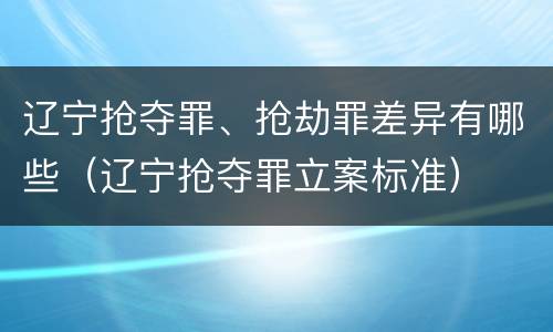 辽宁抢夺罪、抢劫罪差异有哪些（辽宁抢夺罪立案标准）