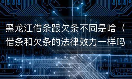 黑龙江借条跟欠条不同是啥（借条和欠条的法律效力一样吗）