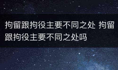 拘留跟拘役主要不同之处 拘留跟拘役主要不同之处吗