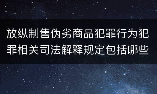 放纵制售伪劣商品犯罪行为犯罪相关司法解释规定包括哪些内容