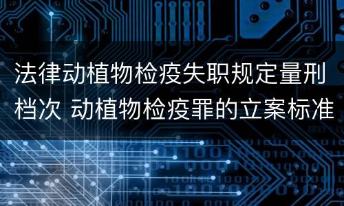 法律动植物检疫失职规定量刑档次 动植物检疫罪的立案标准