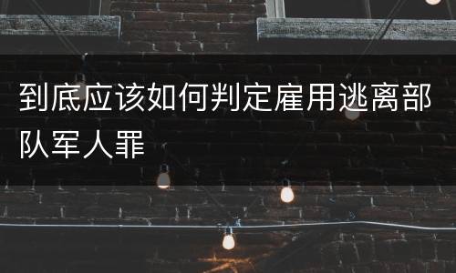 到底应该如何判定雇用逃离部队军人罪