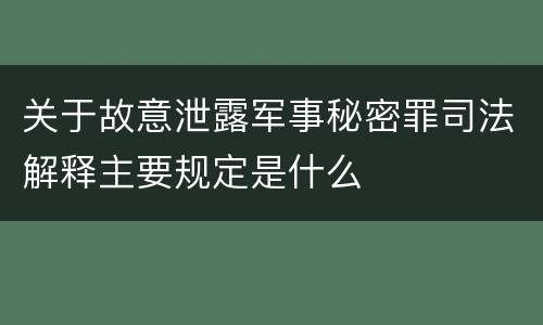 关于故意泄露军事秘密罪司法解释主要规定是什么