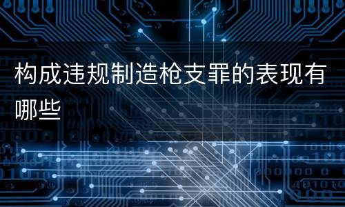构成违规制造枪支罪的表现有哪些