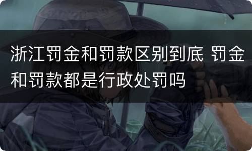 浙江罚金和罚款区别到底 罚金和罚款都是行政处罚吗