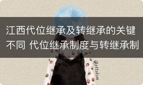 江西代位继承及转继承的关键不同 代位继承制度与转继承制度有哪些不同