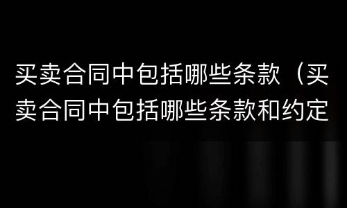 买卖合同中包括哪些条款（买卖合同中包括哪些条款和约定）