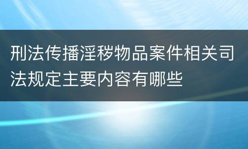 刑法传播淫秽物品案件相关司法规定主要内容有哪些