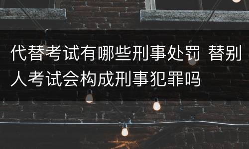 代替考试有哪些刑事处罚 替别人考试会构成刑事犯罪吗