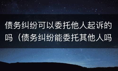 债务纠纷可以委托他人起诉的吗（债务纠纷能委托其他人吗）