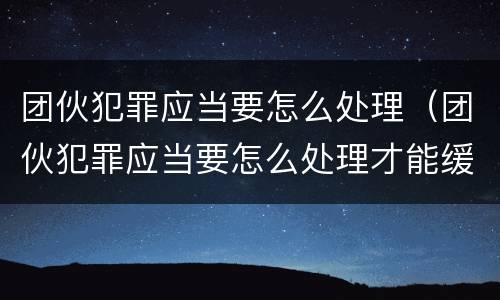团伙犯罪应当要怎么处理（团伙犯罪应当要怎么处理才能缓刑）
