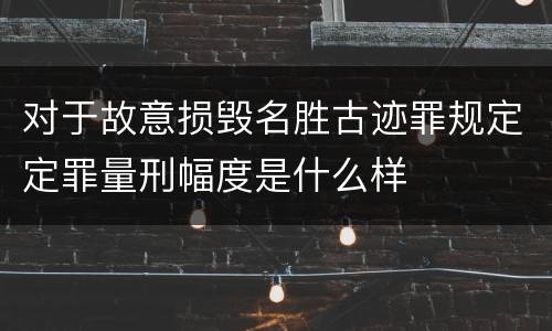 对于故意损毁名胜古迹罪规定定罪量刑幅度是什么样