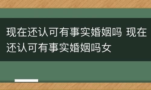 现在还认可有事实婚姻吗 现在还认可有事实婚姻吗女