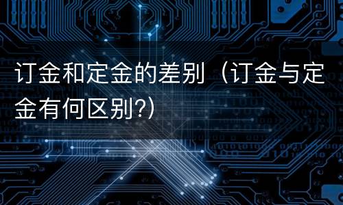 订金和定金的差别（订金与定金有何区别?）