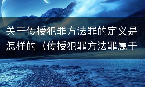 关于传授犯罪方法罪的定义是怎样的（传授犯罪方法罪属于什么）
