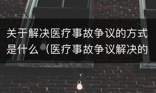 关于解决医疗事故争议的方式是什么（医疗事故争议解决的途径有哪些）