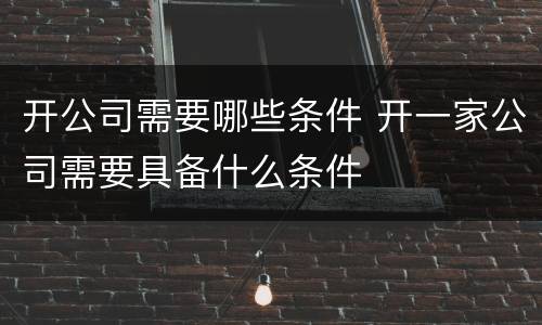 开公司需要哪些条件 开一家公司需要具备什么条件