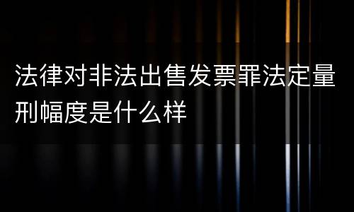 法律对非法出售发票罪法定量刑幅度是什么样