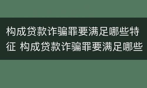 构成贷款诈骗罪要满足哪些特征 构成贷款诈骗罪要满足哪些特征呢