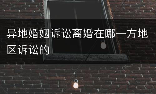 异地婚姻诉讼离婚在哪一方地区诉讼的