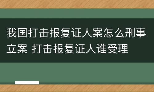 我国打击报复证人案怎么刑事立案 打击报复证人谁受理