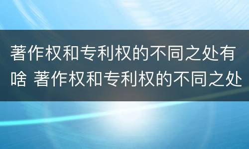 著作权和专利权的不同之处有啥 著作权和专利权的不同之处有啥特点