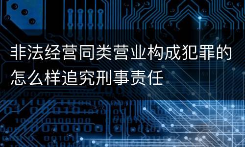 非法经营同类营业构成犯罪的怎么样追究刑事责任