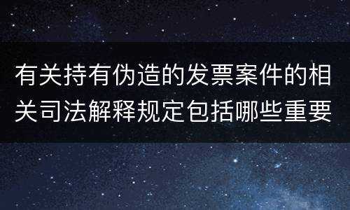 有关持有伪造的发票案件的相关司法解释规定包括哪些重要内容